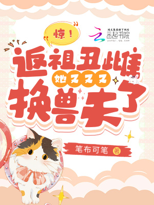 惊！返祖丑雌她又又又换兽夫了 